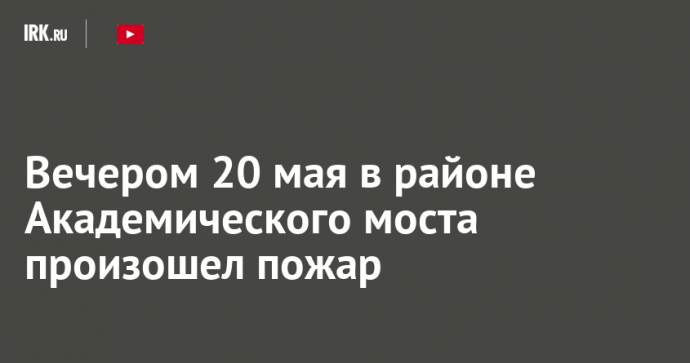 Вечером 20 мая в районе Академического моста произошел пожар