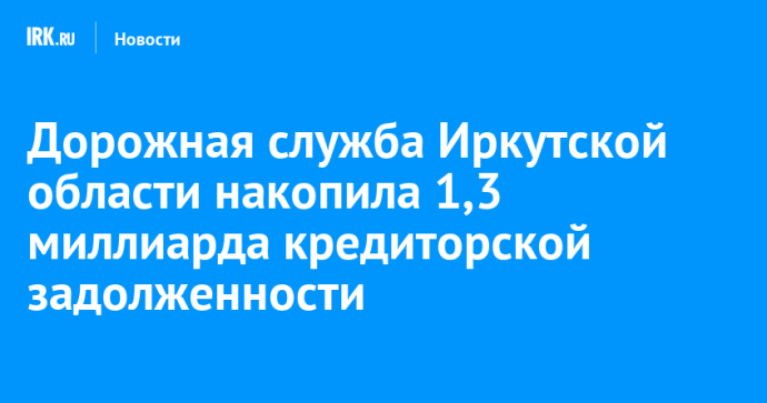 Дорожная служба Иркутской области накопила 1,3 миллиарда кредиторской задолженности