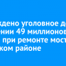 Возбуждено уголовное дело о хищении 49 миллионов рублей при ремонте моста в Тулунском районе