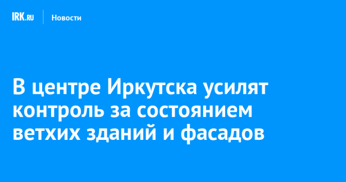 В центре Иркутска усилят контроль за состоянием ветхих зданий и фасадов