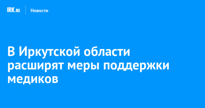 В Иркутской области расширят меры поддержки медиков