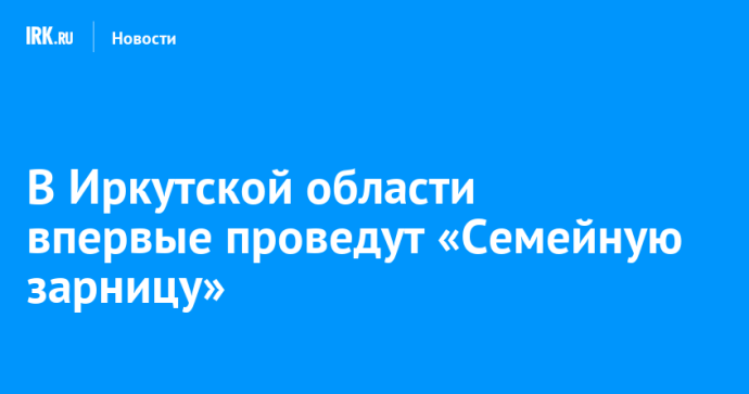 В Иркутской области впервые проведут «Семейную зарницу»