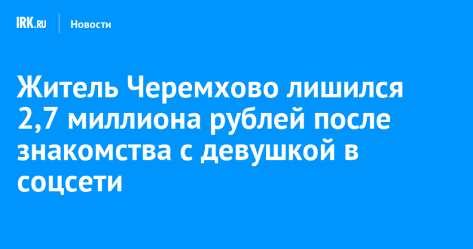 Житель Черемхово лишился 2,7 миллиона рублей после знакомства с девушкой в соцсети