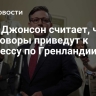 СМИ: Джонсон считает, что переговоры приведут к прогрессу по Гренландии