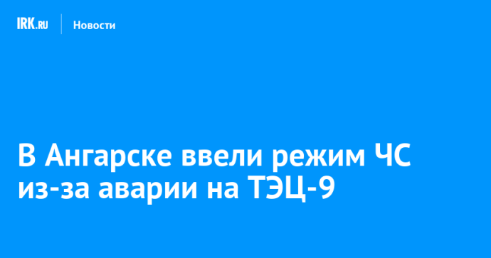 В Ангарске ввели режим ЧС из-за аварии на ТЭЦ-9 В Ангарске ввели режим ЧС из-за аварии на ТЭЦ-9
