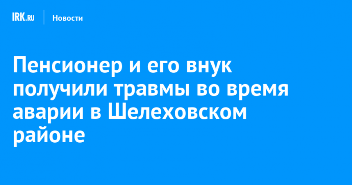 Пенсионер и его внук получили травмы во время аварии в Шелеховском районе