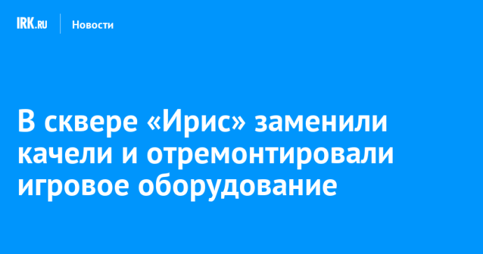 В сквере «Ирис» заменили качели и отремонтировали игровое оборудование В сквере «Ирис» заменили качели и отремонтировали игровое оборудование