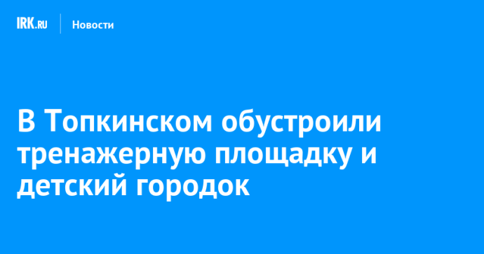 В Топкинском обустроили тренажерную площадку и детский городок В Топкинском обустроили тренажерную площадку и детский городок