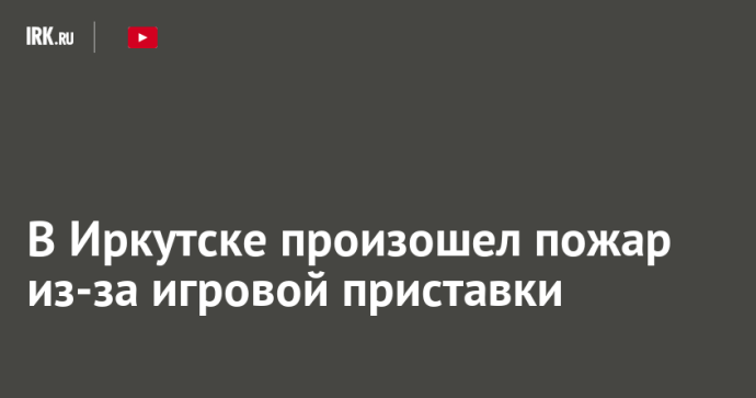 В Иркутске произошел пожар из-за игровой приставки