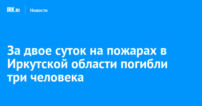 За двое суток на пожарах в Иркутской области погибли три человека