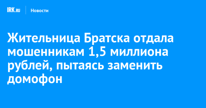 Жительница Братска отдала мошенникам 1,5 миллиона рублей, пытаясь заменить домофон