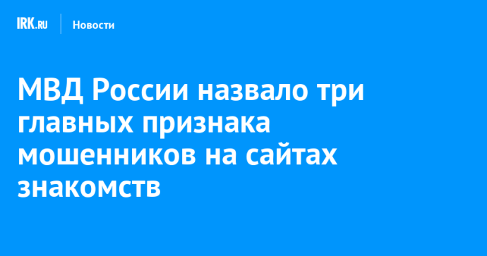 МВД России назвало три главных признака мошенников на сайтах знакомств МВД России назвало три главных признака мошенников на сайтах знакомств