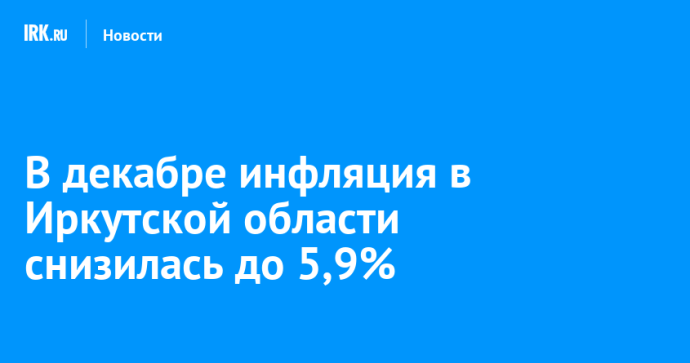 В декабре инфляция в Иркутской области снизилась до 5,9%