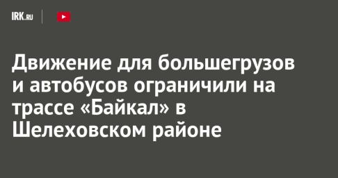 Движение для большегрузов и автобусов ограничили на трассе «Байкал» в Шелеховском районе