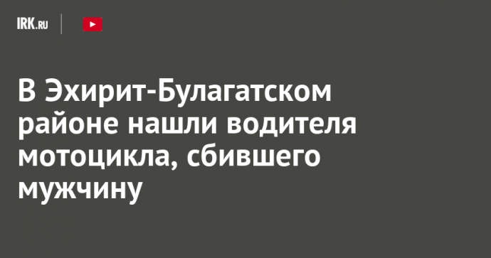 В Эхирит-Булагатском районе нашли водителя мотоцикла, сбившего мужчину