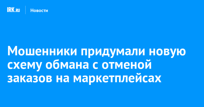 Мошенники придумали новую схему обмана с отменой заказов на маркетплейсах