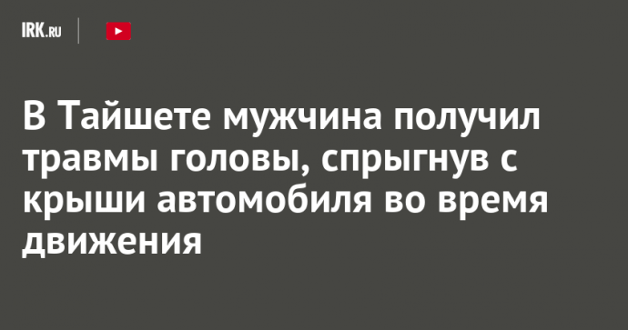 В Тайшете мужчина получил травмы головы, спрыгнув с крыши автомобиля во время движения