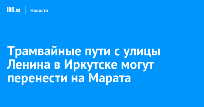 Трамвайные пути с улицы Ленина в Иркутске могут перенести на Марата