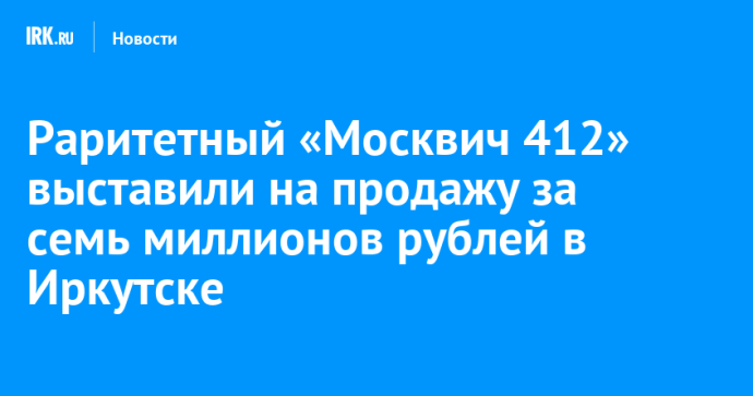 Раритетный «Москвич 412» выставили на продажу за семь миллионов рублей в Иркутске