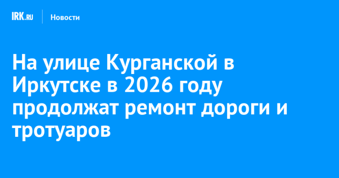 На улице Курганской в Иркутске в 2026 году продолжат ремонт дороги и тротуаров