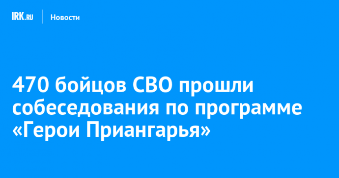 470 бойцов СВО прошли собеседования по программе «Герои Приангарья»