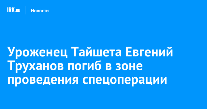 Уроженец Тайшета Евгений Труханов погиб в зоне проведения спецоперации