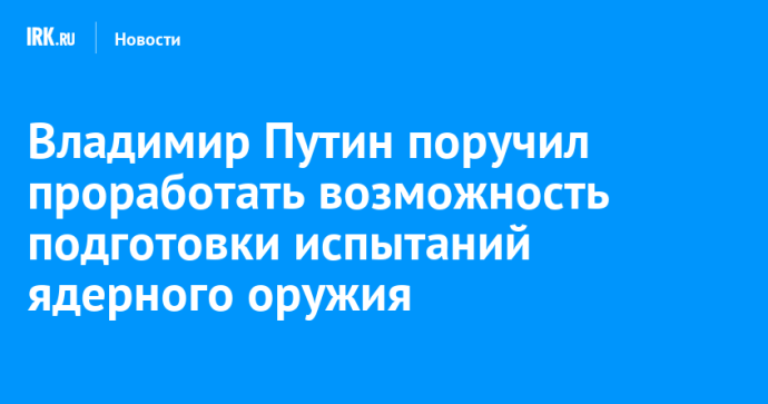 Владимир Путин поручил проработать возможность подготовки испытаний ядерного оружия Владимир Путин поручил проработать возможность подготовки испытаний ядерного оружия