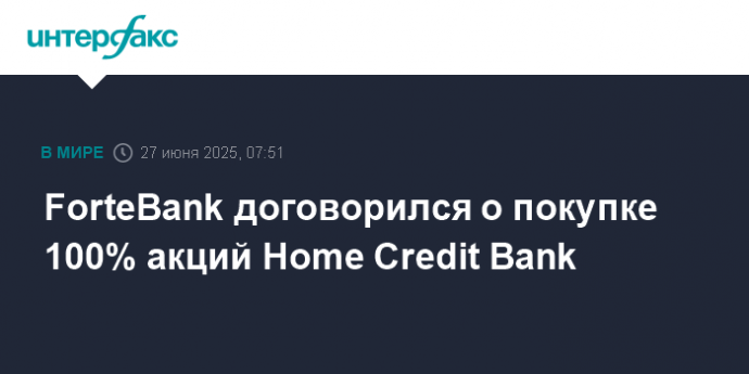 ForteBank договорился о покупке 100% акций Home Credit Bank