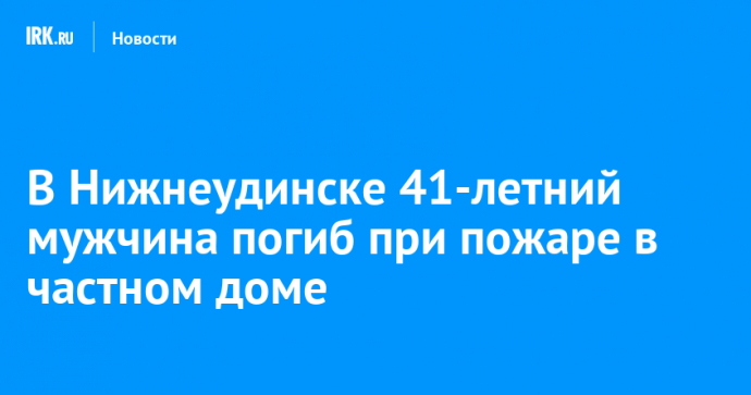 В Нижнеудинске 41-летний мужчина погиб при пожаре в частном доме
