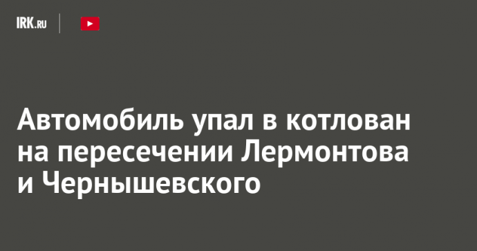 Автомобиль упал в котлован на пересечении Лермонтова и Чернышевского