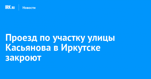 Проезд по участку улицы Касьянова в Иркутске закроют