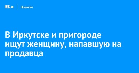 В Иркутске и пригороде ищут женщину, напавшую на продавца