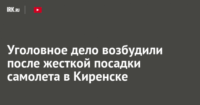 Уголовное дело возбудили после жесткой посадки самолета в Киренске
