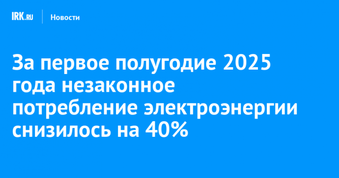 За первое полугодие 2025 года незаконное потребление электроэнергии снизилось на 40%