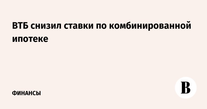 ВТБ снизил ставки по комбинированной ипотеке ВТБ снизил ставки по комбинированной ипотеке