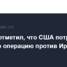 Аракчи отметил, что США потратили на военную операцию против Ирана $100 млрд