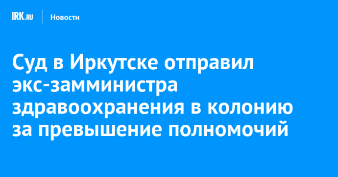 Суд в Иркутске отправил экс-замминистра здравоохранения в колонию за превышение полномочий