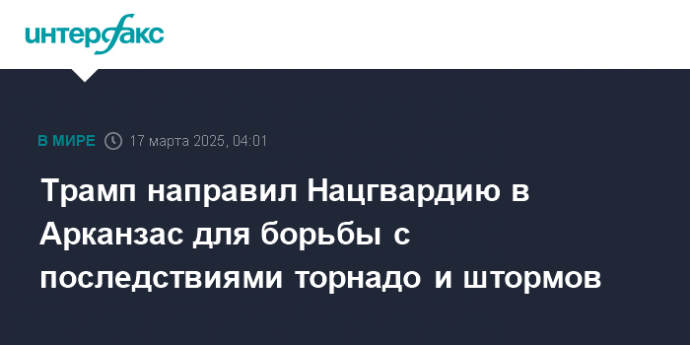 Трамп направил Нацгвардию в Арканзас для борьбы с последствиями торнадо и штормов