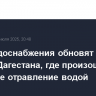 Сети водоснабжения обновят в районе Дагестана, где произошло массовое отравление водой