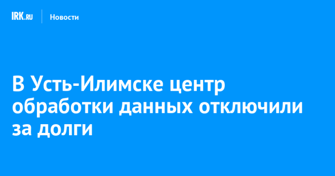 В Усть-Илимске центр обработки данных отключили за долги