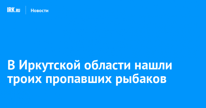В Иркутской области нашли троих пропавших рыбаков