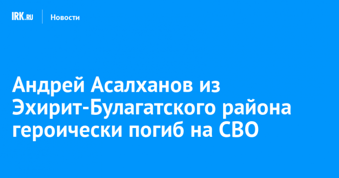 Андрей Асалханов из Эхирит-Булагатского района героически погиб на СВО