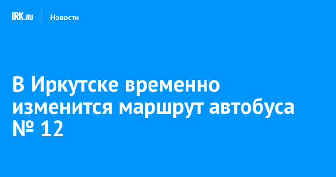 В Иркутске временно изменится маршрут автобуса № 12