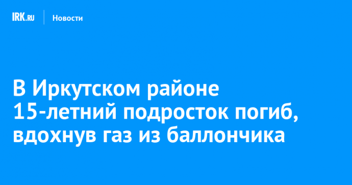 В Иркутском районе 15-летний подросток погиб, вдохнув газ из баллончика