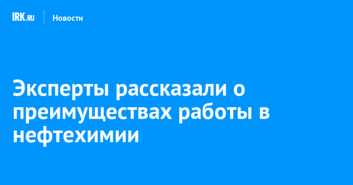 Эксперты рассказали о преимуществах работы в нефтехимии Эксперты рассказали о преимуществах работы в нефтехимии