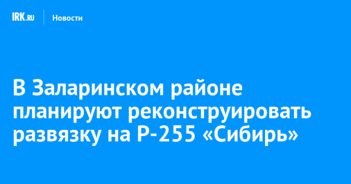 В Заларинском районе планируют реконструировать развязку на Р-255 «Сибирь»