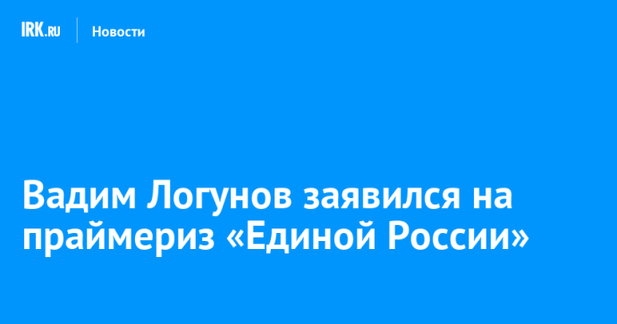 Вадим Логунов заявился на праймериз «Единой России»