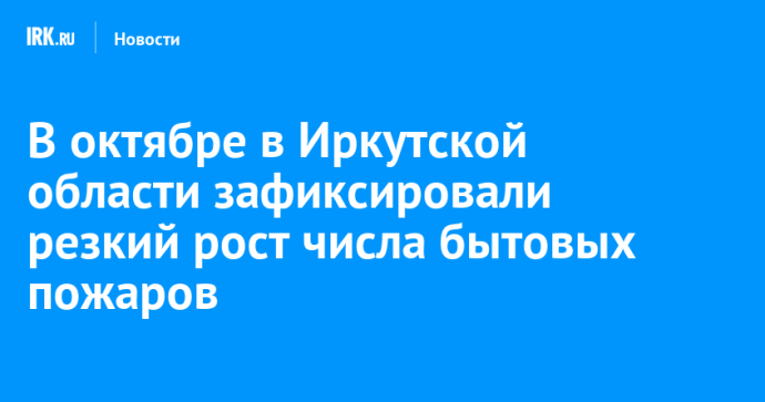 В октябре в Иркутской области зафиксировали резкий рост числа бытовых пожаров В октябре в Иркутской области зафиксировали резкий рост числа бытовых пожаров