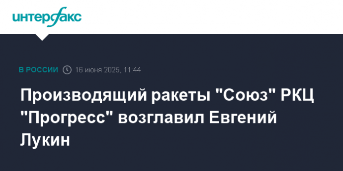 Производящий ракеты "Союз" РКЦ "Прогресс" возглавил Евгений Лукин