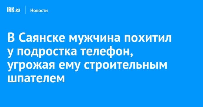 В Саянске мужчина похитил у подростка телефон, угрожая ему строительным шпателем